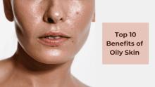 Top 10 Surprising Benefits and Advantages of Oily Skin
