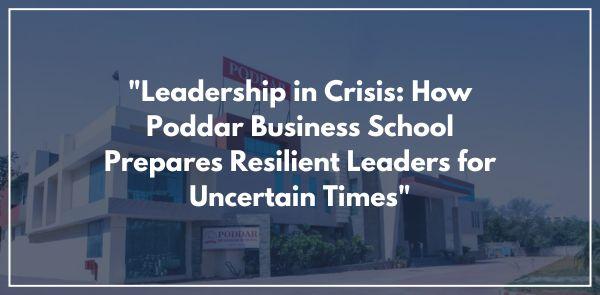 "Leadership in Crisis: How Poddar Business School Prepares Resilient Leaders for Uncertain Times"